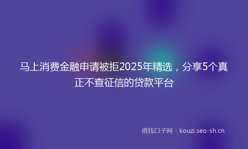 马上消费金融申请被拒2025年精选，分享5个真正不查征信的贷款平台