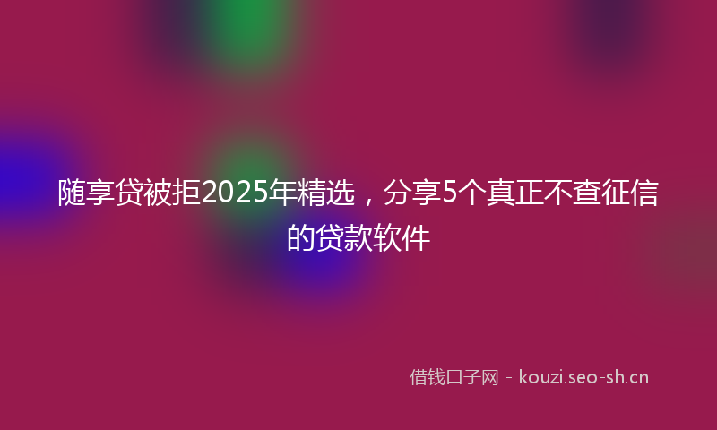 随享贷被拒2025年精选，分享5个真正不查征信的贷款软件