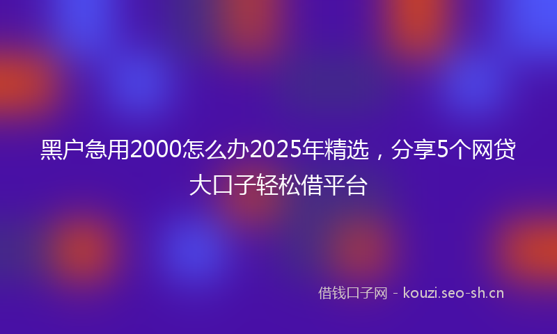 黑户急用2000怎么办2025年精选,分享5个网贷大口子轻松借平台
