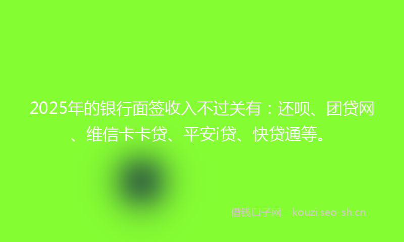 2025年的银行面签收入不过关有：还呗、团贷网、维信卡卡贷、平安i贷、快贷通等。