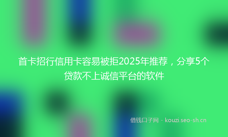 首卡招行信用卡容易被拒2025年推荐，分享5个贷款不上诚信平台的软件
