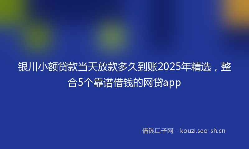 银川小额贷款当天放款多久到账2025年精选，整合5个靠谱借钱的网贷app
