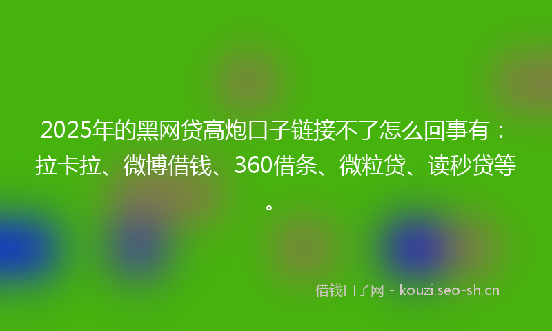 2025年的黑网贷高炮口子链接不了怎么回事有：拉卡拉、微博借钱、360借条、微粒贷、读秒贷等。