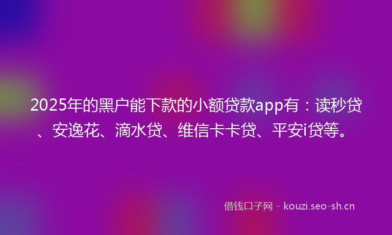 2025年的黑户能下款的小额贷款app有：读秒贷、安逸花、滴水贷、维信卡卡贷、平安i贷等。