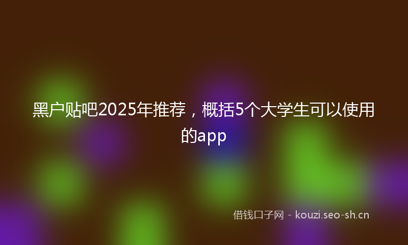 黑户贴吧2025年推荐，概括5个大学生可以使用的app