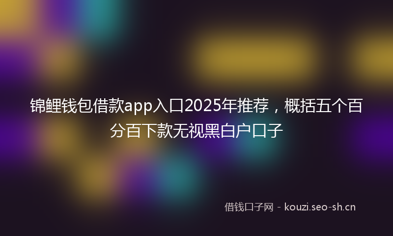 锦鲤钱包借款app入口2025年推荐，概括五个百分百下款无视黑白户口子