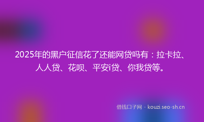 2025年的黑户征信花了还能网贷吗有：拉卡拉、人人贷、花呗、平安i贷、你我贷等。