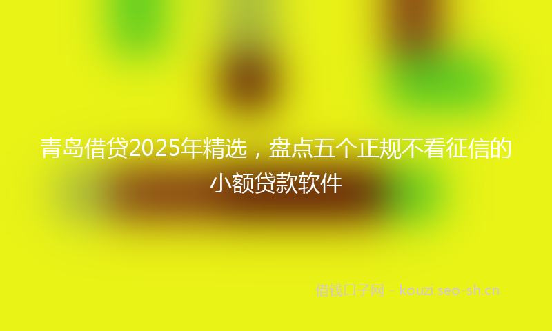 青岛借贷2025年精选，盘点五个正规不看征信的小额贷款软件