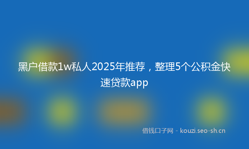 黑户借款1w私人2025年推荐，整理5个公积金快速贷款app