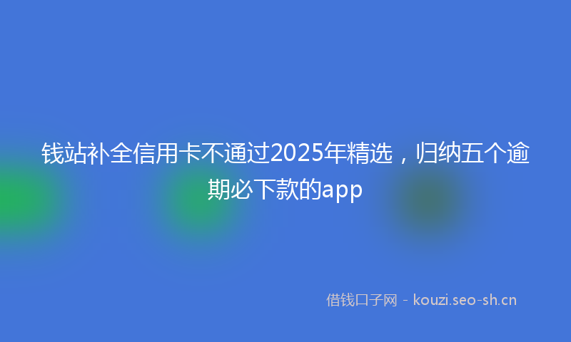 钱站补全信用卡不通过2025年精选，归纳五个逾期必下款的app