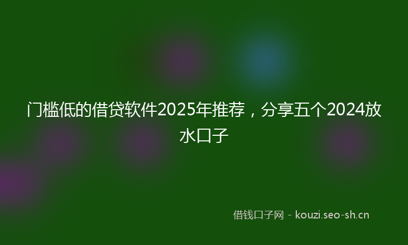 门槛低的借贷软件2025年推荐，分享五个2024放水口子