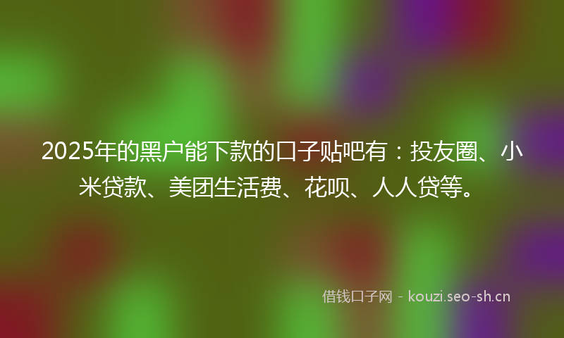 2025年的黑户能下款的口子贴吧有:投友圈、小米贷款、美团生活费、花呗、人人贷等。