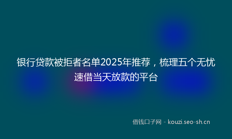 银行贷款被拒者名单2025年推荐，梳理五个无忧速借当天放款的平台