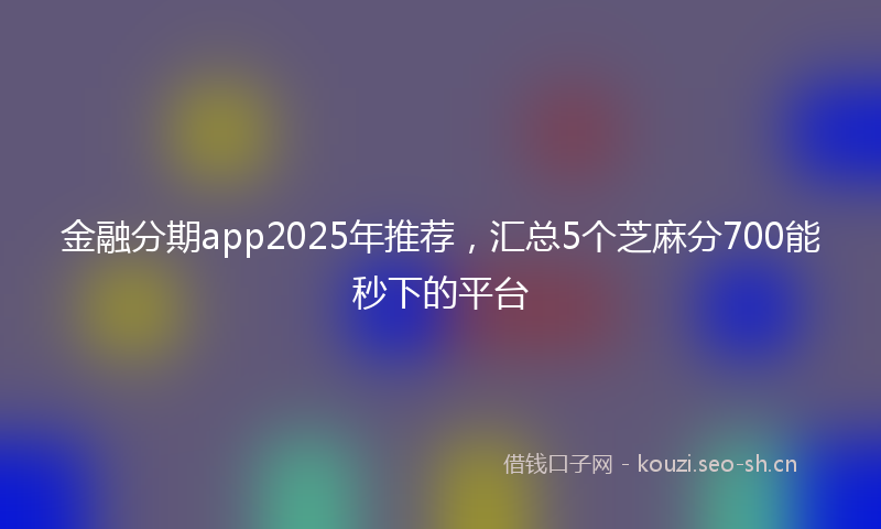 金融分期app2025年推荐，汇总5个芝麻分700能秒下的平台