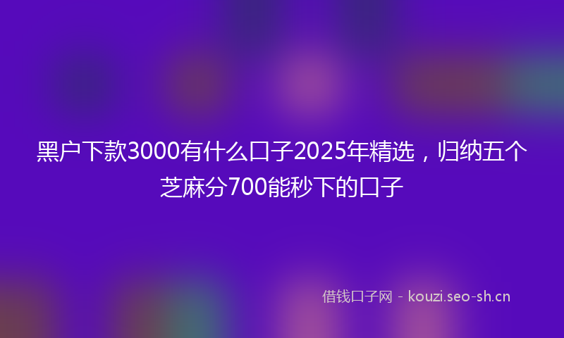 黑户下款3000有什么口子2025年精选，归纳五个芝麻分700能秒下的口子
