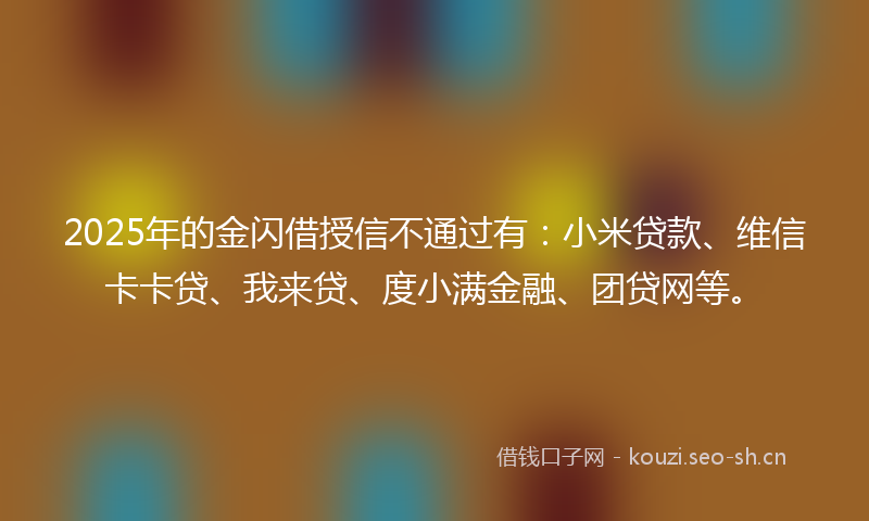 2025年的金闪借授信不通过有：小米贷款、维信卡卡贷、我来贷、度小满金融、团贷网等。