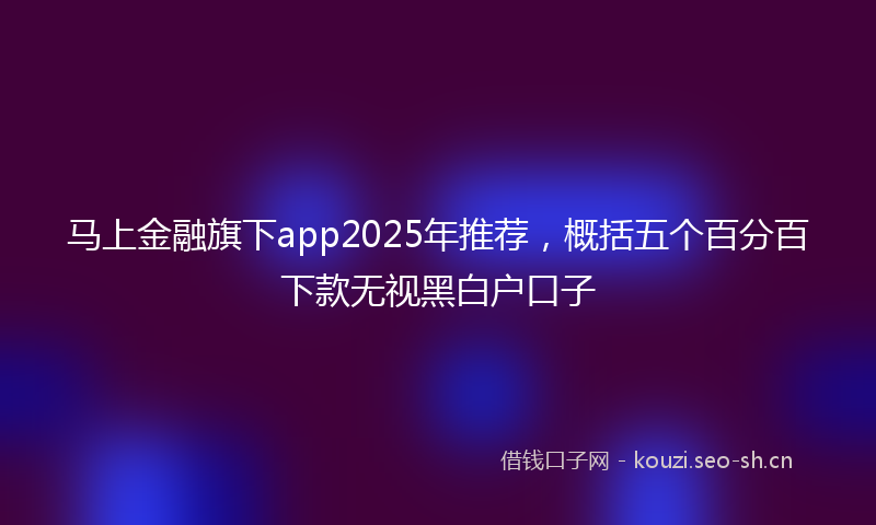 马上金融旗下app2025年推荐，概括五个百分百下款无视黑白户口子