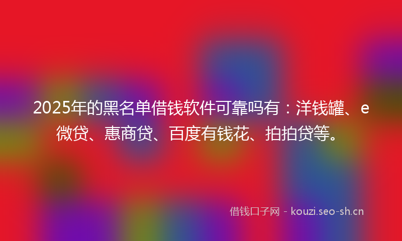 2025年的黑名单借钱软件可靠吗有:洋钱罐、e微贷、惠商贷、百度有钱花、拍拍贷等。