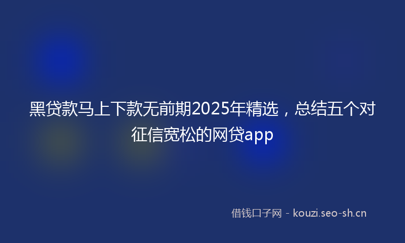 黑贷款马上下款无前期2025年精选，总结五个对征信宽松的网贷app