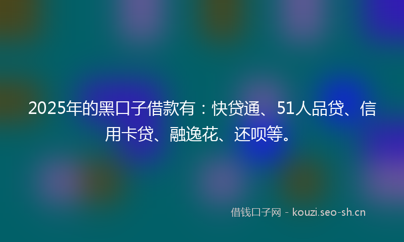 2025年的黑口子借款有：快贷通、51人品贷、信用卡贷、融逸花、还呗等。