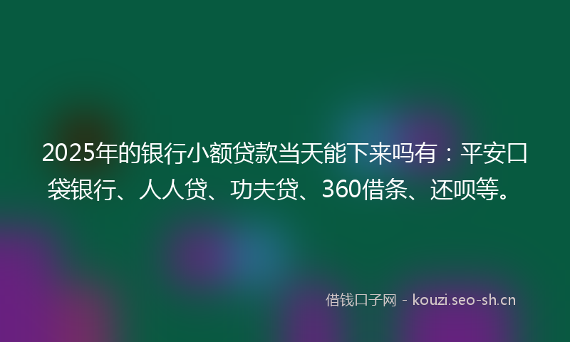 2025年的银行小额贷款当天能下来吗有：平安口袋银行、人人贷、功夫贷、360借条、还呗等。