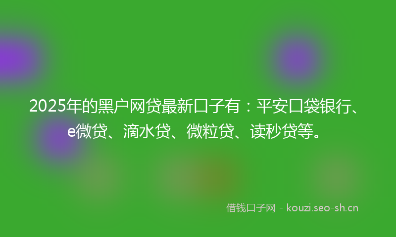 2025年的黑户网贷最新口子有:平安口袋银行、e微贷、滴水贷、微粒贷、读秒贷等。