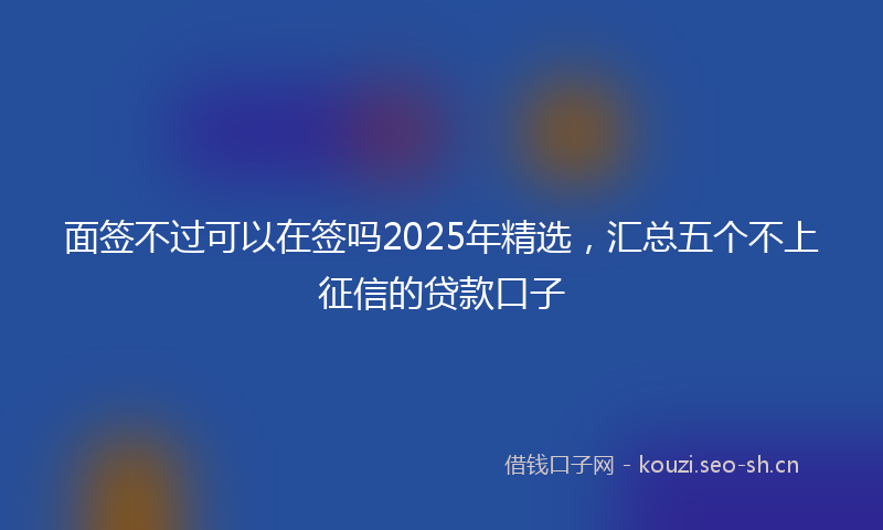 面签不过可以在签吗2025年精选,汇总五个不上征信的贷款口子