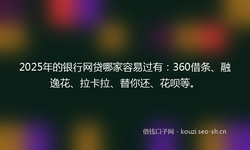 2025年的银行网贷哪家容易过有：360借条、融逸花、拉卡拉、替你还、花呗等。