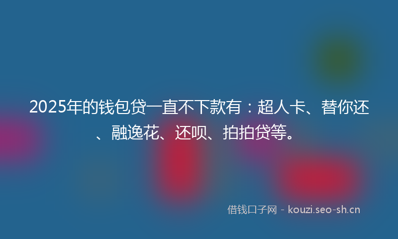2025年的钱包贷一直不下款有：超人卡、替你还、融逸花、还呗、拍拍贷等。