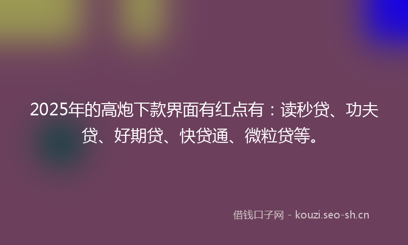 2025年的高炮下款界面有红点有：读秒贷、功夫贷、好期贷、快贷通、微粒贷等。