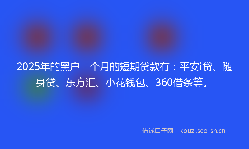 2025年的黑户一个月的短期贷款有：平安i贷、随身贷、东方汇、小花钱包、360借条等。