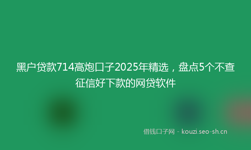 黑户贷款714高炮口子2025年精选，盘点5个不查征信好下款的网贷软件