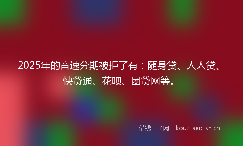 2025年的音速分期被拒了有:随身贷、人人贷、快贷通、花呗、团贷网等。
