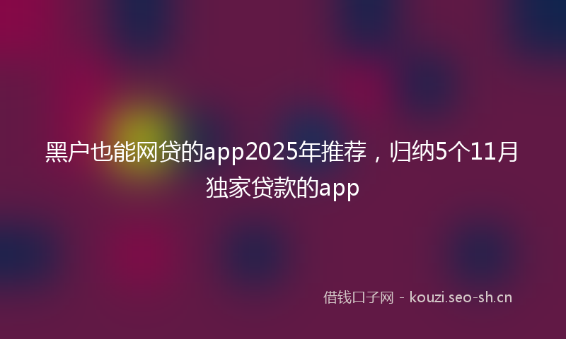 黑户也能网贷的app2025年推荐,归纳5个11月独家贷款的app