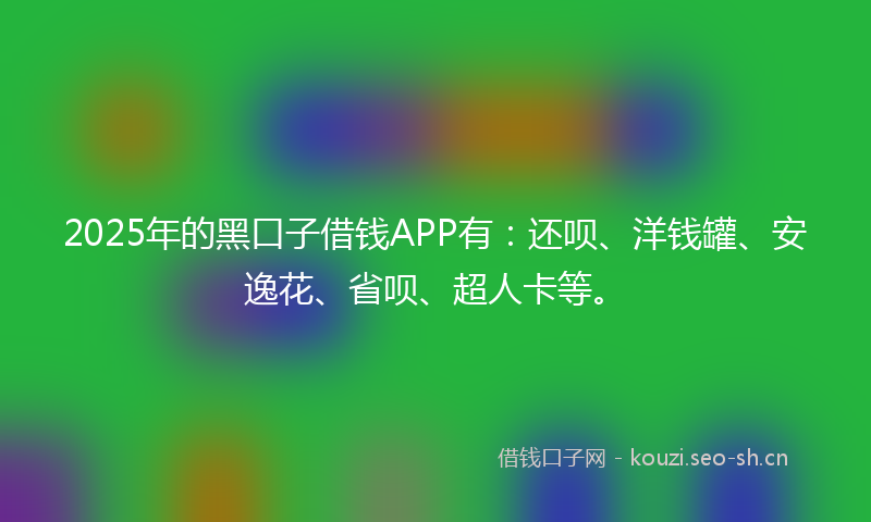 2025年的黑口子借钱APP有：还呗、洋钱罐、安逸花、省呗、超人卡等。