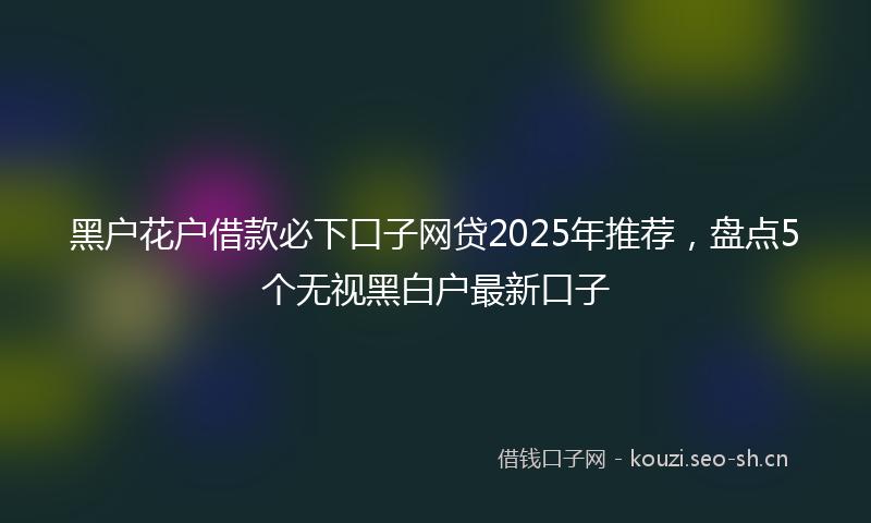 黑户花户借款必下口子网贷2025年推荐，盘点5个无视黑白户最新口子