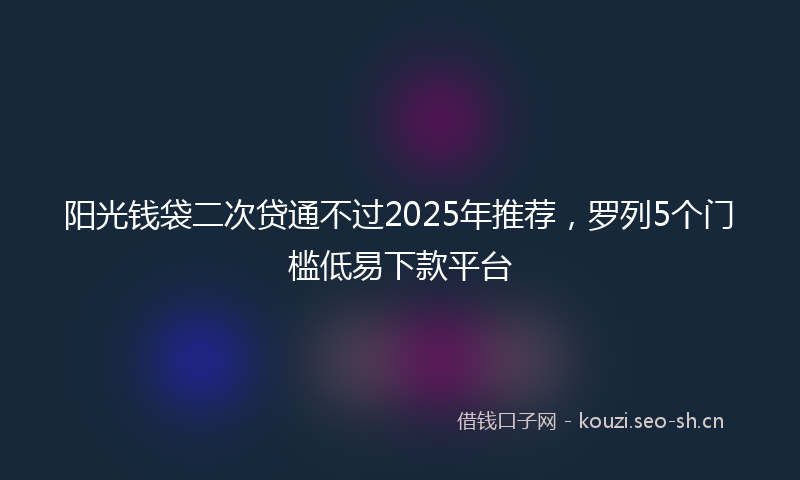 阳光钱袋二次贷通不过2025年推荐，罗列5个门槛低易下款平台