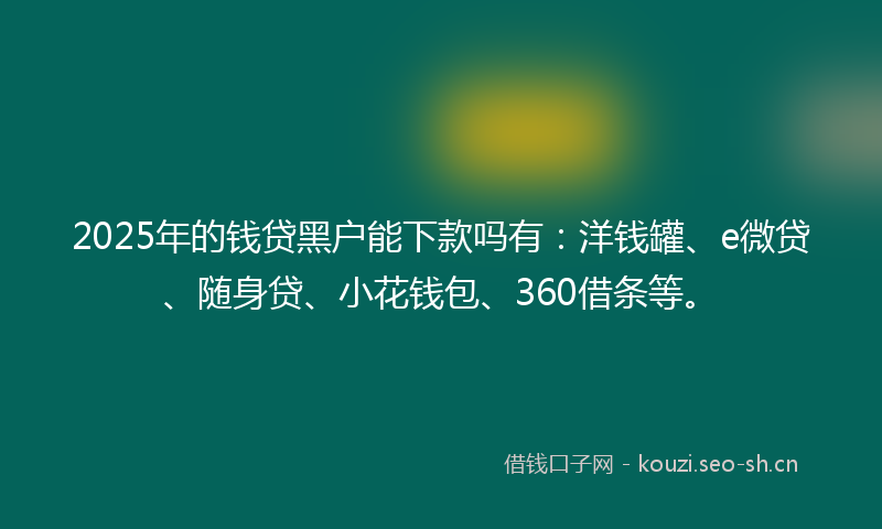 2025年的钱贷黑户能下款吗有：洋钱罐、e微贷、随身贷、小花钱包、360借条等。