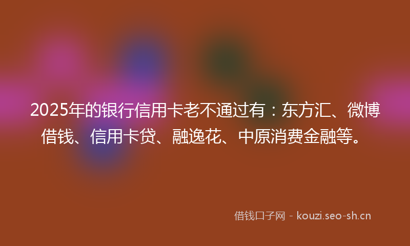 2025年的银行信用卡老不通过有：东方汇、微博借钱、信用卡贷、融逸花、中原消费金融等。
