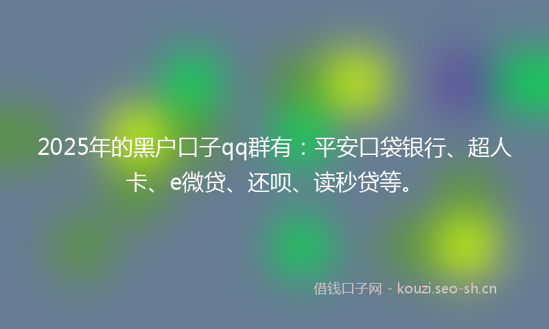 2025年的黑户口子qq群有：平安口袋银行、超人卡、e微贷、还呗、读秒贷等。