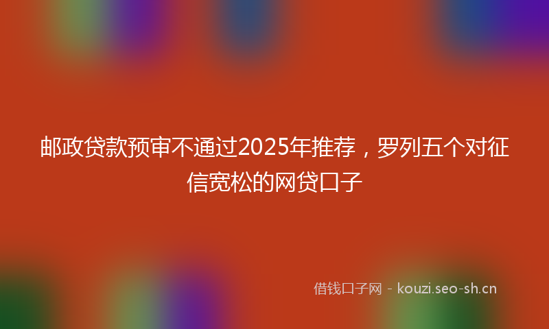 邮政贷款预审不通过2025年推荐，罗列五个对征信宽松的网贷口子