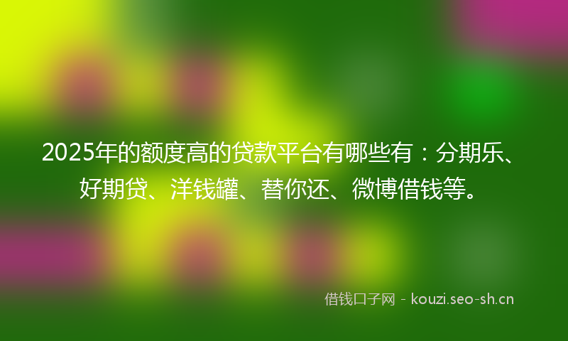 2025年的额度高的贷款平台有哪些有:分期乐、好期贷、洋钱罐、替你还、微博借钱等。