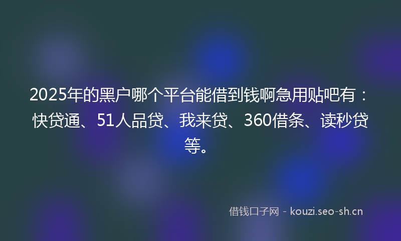 2025年的黑户哪个平台能借到钱啊急用贴吧有：快贷通、51人品贷、我来贷、360借条、读秒贷等。