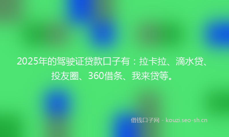 2025年的驾驶证贷款口子有：拉卡拉、滴水贷、投友圈、360借条、我来贷等。