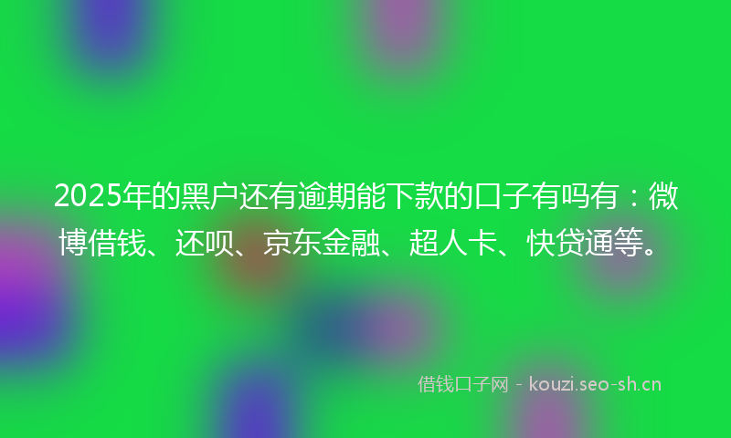 2025年的黑户还有逾期能下款的口子有吗有：微博借钱、还呗、京东金融、超人卡、快贷通等。