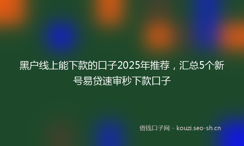 黑户线上能下款的口子2025年推荐，汇总5个新号易贷速审秒下款口子