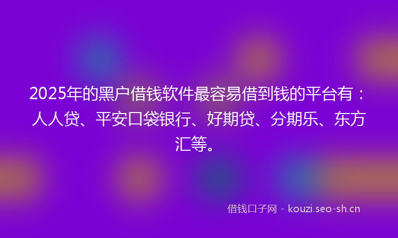 2025年的黑户借钱软件最容易借到钱的平台有:人人贷、平安口袋银行、好期贷、分期乐、东方汇等。