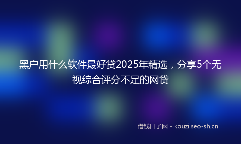 黑户用什么软件最好贷2025年精选，分享5个无视综合评分不足的网贷