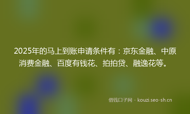 2025年的马上到账申请条件有:京东金融、中原消费金融、百度有钱花、拍拍贷、融逸花等。
