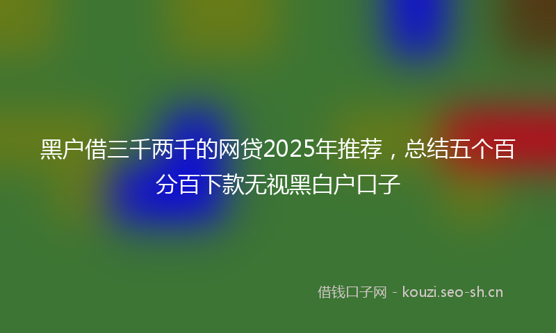 黑户借三千两千的网贷2025年推荐,总结五个百分百下款无视黑白户口子
